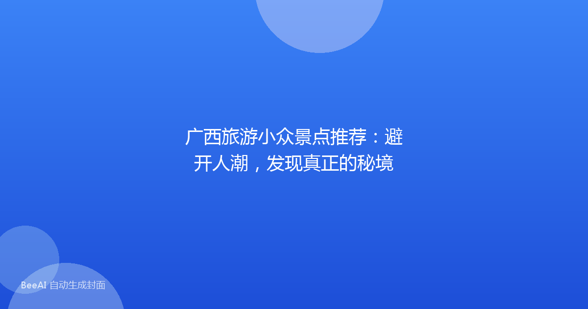 广西旅游小众景点推荐：避开人潮，发现真正的秘境