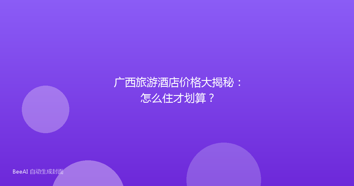 广西旅游酒店价格大揭秘：怎么住才划算？