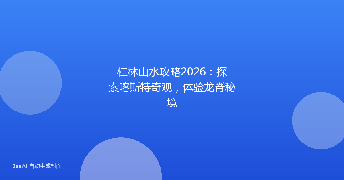桂林山水攻略2026：探索喀斯特奇观，体验龙脊秘境